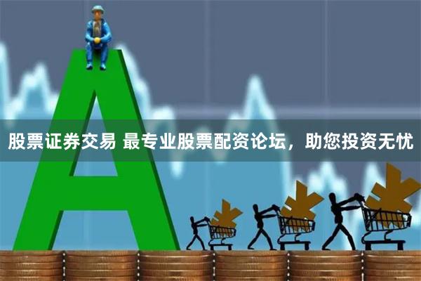 股票證券交易 最專業股票配資論壇，助您投資無憂